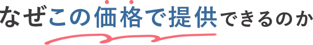 なぜこの価格で提供できるのか