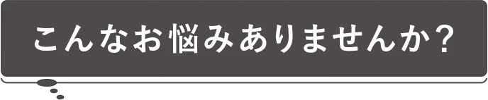こんなお悩みありませんか？